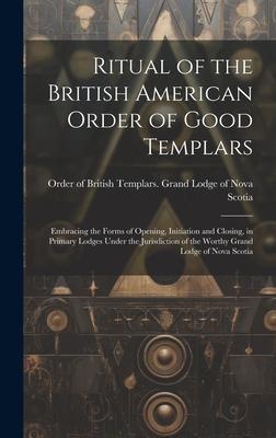 Ritual of the British American Order of Good Templars: Embracing the Forms of Opening, Initiation and Closing, in Primary Lodges Under the Jurisdictio