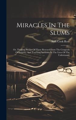 Miracles In The Slums: Or, Thrilling Stories Of Those Rescued From The Cesspools Of Iniquity, And Touching Incidents In The Lives Of The Unfo