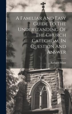 A Familiar And Easy Guide To The Understanding Of The Church Catechism, In Question And Answer