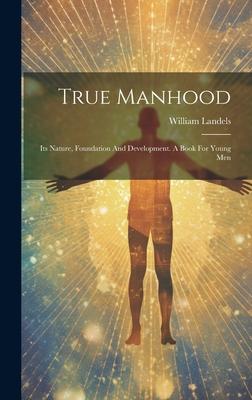 True Manhood: Its Nature, Foundation And Development. A Book For Young Men