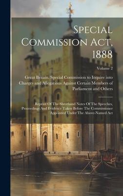 Special Commission Act, 1888: Reprint Of The Shrothand Notes Of The Speeches, Proceedings And Evidence Taken Before The Commissioner Appointed Under