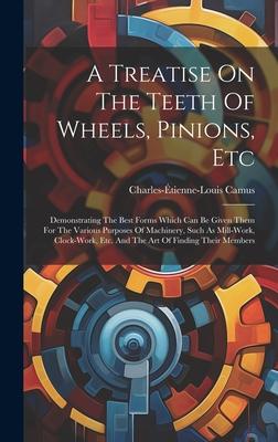 A Treatise On The Teeth Of Wheels, Pinions, Etc: Demonstrating The Best Forms Which Can Be Given Them For The Various Purposes Of Machinery, Such As M