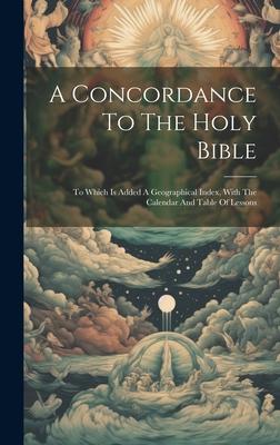 A Concordance To The Holy Bible: To Which Is Added A Geographical Index, With The Calendar And Table Of Lessons