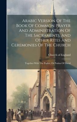 Arabic Version Of The Book Of Common Prayer And Administration Of The Sacraments, And Other Rites And Ceremonies Of The Church: Together With The Psal