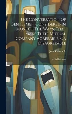 The Conversation Of Gentlemen Considered In Most Of The Ways, That Make Their Mutual Company Agreeable, Or Disagreeable: In Six Dialogues