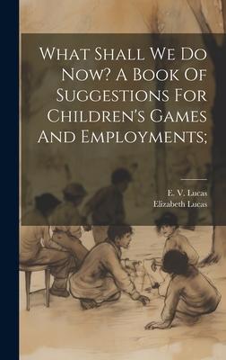 What Shall We Do Now? A Book Of Suggestions For Children’s Games And Employments;