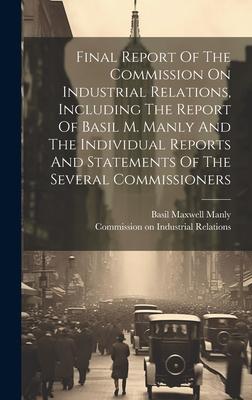 Final Report Of The Commission On Industrial Relations, Including The Report Of Basil M. Manly And The Individual Reports And Statements Of The Severa