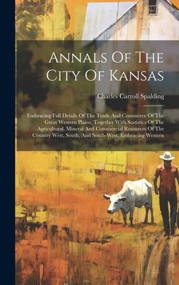 Annals Of The City Of Kansas: Embracing Full Details Of The Trade And Commerce Of The Great Western Plains, Together With Statistics Of The Agricult