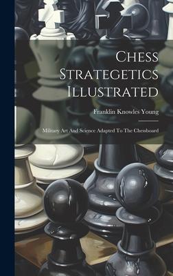 Chess Strategetics Illustrated: Military Art And Science Adapted To The Chessboard