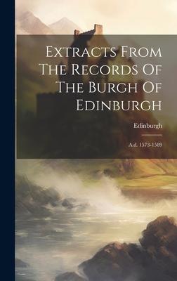 Extracts From The Records Of The Burgh Of Edinburgh: A.d. 1573-1589