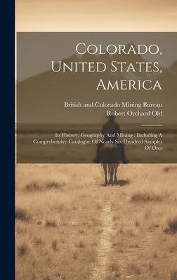 Colorado, United States, America: Its History, Geography And Mining: Including A Comprehensive Catalogue Of Nearly Six Hundred Samples Of Ores