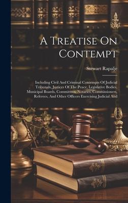 A Treatise On Contempt: Including Civil And Criminal Contempts Of Judicial Tribunals, Justices Of The Peace, Legislative Bodies, Municipal Boa