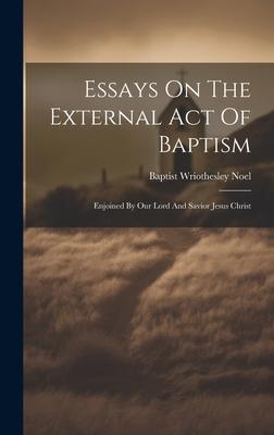 Essays On The External Act Of Baptism: Enjoined By Our Lord And Savior Jesus Christ