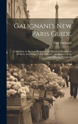 Galignani’s New Paris Guide: Containing an Accurate Statistical and Historical Description of All the Institutions, Public Edifices ... an Abstract