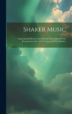 Shaker Music: Inspirational Hymns And Melodies Illustrative Of The Resurrection Life And Testimony Of The Shakers