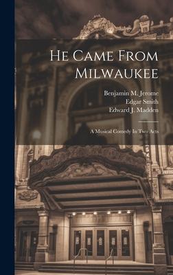 He Came From Milwaukee: A Musical Comedy In Two Acts