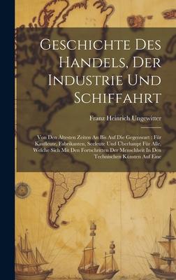 Geschichte Des Handels, Der Industrie Und Schiffahrt: Von Den Ältesten Zeiten An Bis Auf Die Gegenwart: Für Kaufleute, Fabrikanten, Seeleute Und Überh