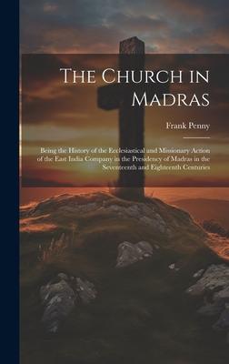 The Church in Madras: Being the History of the Ecclesiastical and Missionary Action of the East India Company in the Presidency of Madras in