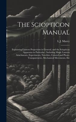 The Sciopticon Manual: Explaining Lantern Projections in General, and the Sciopticon Apparatus in Particular: Including Magic Lantern Attachm