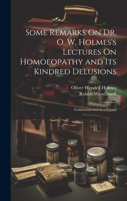 Some Remarks On Dr. O. W. Holmes’s Lectures On Homoeopathy and Its Kindred Delusions: Communicated to a Friend