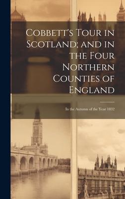 Cobbett’s Tour in Scotland; and in the Four Northern Counties of England: In the Autumn of the Year 1832