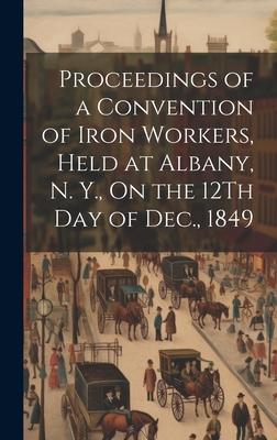 Proceedings of a Convention of Iron Workers, Held at Albany, N. Y., On the 12Th Day of Dec., 1849