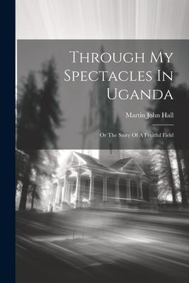 Through My Spectacles In Uganda: Or The Story Of A Fruitful Field