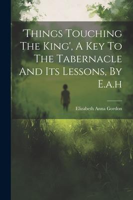 ’things Touching The King’, A Key To The Tabernacle And Its Lessons, By E.a.h