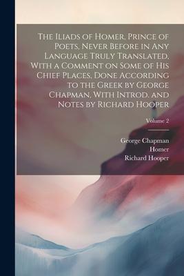 The Iliads of Homer, Prince of Poets, Never Before in Any Language Truly Translated, With a Comment on Some of His Chief Places, Done According to the