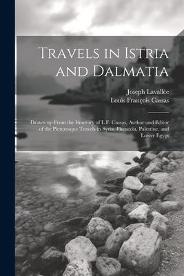 Travels in Istria and Dalmatia: Drawn up From the Itinerary of L.F. Cassas, Author and Editor of the Picturesque Travels in Syria, Phenecia, Palestine