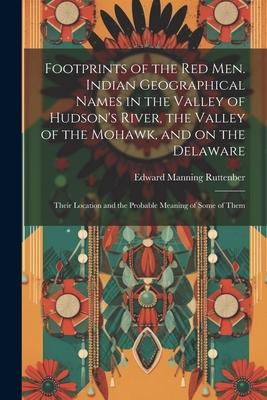 Footprints of the Red Men. Indian Geographical Names in the Valley of Hudson’s River, the Valley of the Mohawk, and on the Delaware: Their Location an