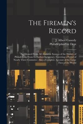 The Firemen’s Record: As Gleaned From All Available Sources of the History of Philadelphia From Its Earliest Incipiency, Covering a Period o