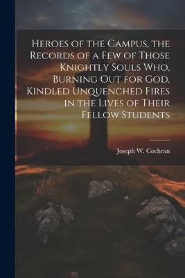 Heroes of the Campus, the Records of a Few of Those Knightly Souls Who, Burning out for God, Kindled Unquenched Fires in the Lives of Their Fellow Stu