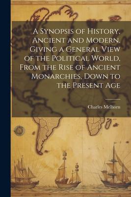 A Synopsis of History, Ancient and Modern. Giving a General View of the Political World, From the Rise of Ancient Monarchies, Down to the Present Age