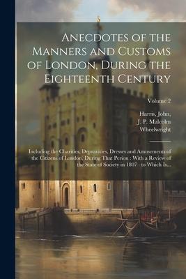 Anecdotes of the Manners and Customs of London, During the Eighteenth Century: Including the Charities, Depravities, Dresses and Amusements of the Cit
