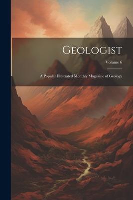 Geologist; a Popular Illustrated Monthly Magazine of Geology; Volume 6