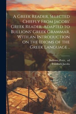 A Greek Reader, Selected Chiefly From Jacobs’ Greek Reader, Adapted to Bullions’ Greek Grammar, With an Introduction on the Idioms of the Greek Langua