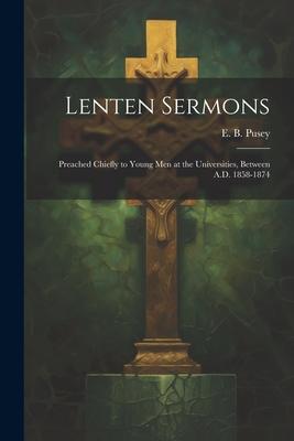 Lenten Sermons: Preached Chiefly to Young Men at the Universities, Between A.D. 1858-1874