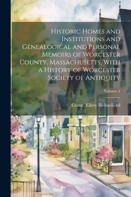 Historic Homes and Institutions and Genealogical and Personal Memoirs of Worcester County, Massachusetts, With a History of Worcester Society of Antiq