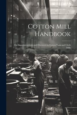 Cotton Mill Handbook: For Superintendents and Overseers in Cotton Yarn and Cloth Mills