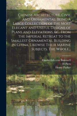 Chinese Architecture, Civil and Ornamental. Being a Large Collection of the Most Elegant and Useful Designs of Plans and Elevations, &c. From the Impe