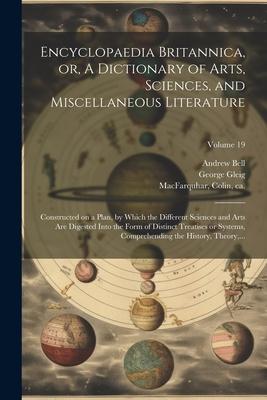 Encyclopaedia Britannica, or, A Dictionary of Arts, Sciences, and Miscellaneous Literature: Constructed on a Plan, by Which the Different Sciences and