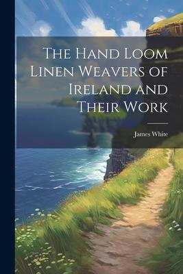 The Hand Loom Linen Weavers of Ireland and Their Work