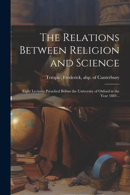 The Relations Between Religion and Science: Eight Lectures Preached Before the University of Oxford in the Year 1884 ..