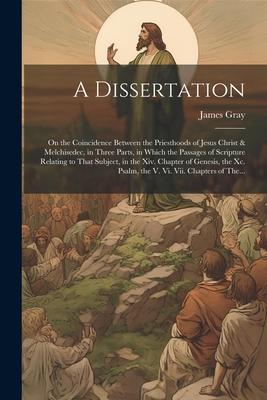 A Dissertation: On the Coincidence Between the Priesthoods of Jesus Christ & Melchisedec, in Three Parts, in Which the Passages of Scr