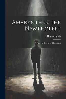 Amarynthus, the Nympholept: A Pastoral Drama, in Three Acts