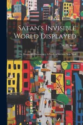 Satan’s Invisible World Displayed: Or, Despairing Democracy. A Study of Greater New York