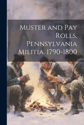 Muster and Pay Rolls, Pennsylvania Militia. 1790-1800