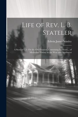 Life of Rev. L. B. Stateler: A Story of Life On the Old Frontier, Containing Incidents... of Methodist History in the West and Northwest