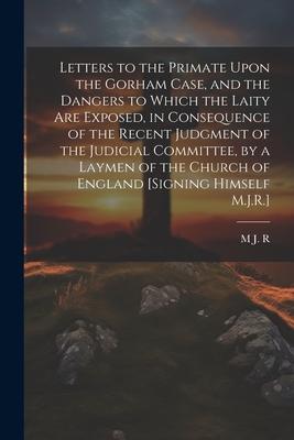 Letters to the Primate Upon the Gorham Case, and the Dangers to Which the Laity Are Exposed, in Consequence of the Recent Judgment of the Judicial Com